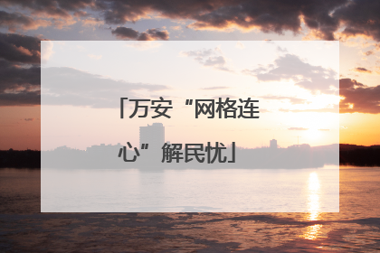 万安“网格连心”解民忧