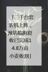 三千台套农机上阵，潍坊临朐夏收已完成14.8万亩小麦收割