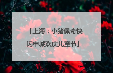上海：小猪佩奇快闪申城欢庆儿童节