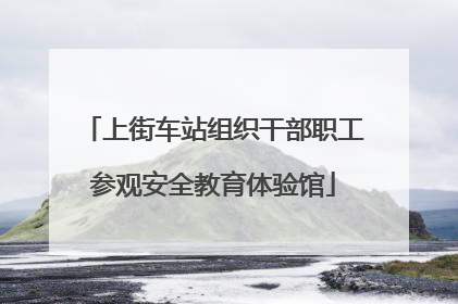 上街车站组织干部职工参观安全教育体验馆