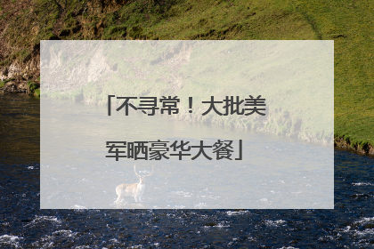 不寻常！大批美军晒豪华大餐