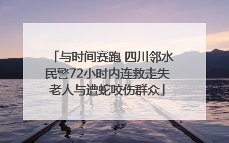 与时间赛跑 四川邻水民警72小时内连救走失老人与遭蛇咬伤群众
