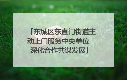 东城区东直门街道主动上门服务中央单位 深化合作共谋发展
