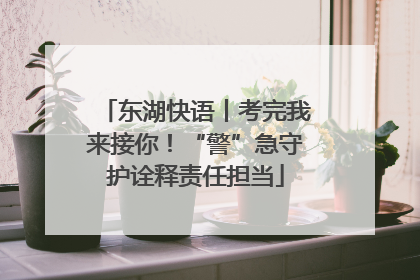 东湖快语丨考完我来接你！“警”急守护诠释责任担当