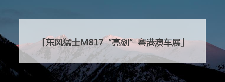 东风猛士M817“亮剑”粤港澳车展