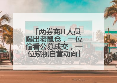 两券商IT人员曝出老鼠仓，一位偷看公募成交，一位窥视自营动向