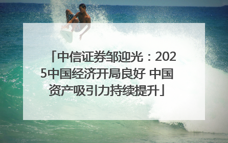 中信证券邹迎光：2025中国经济开局良好 中国资产吸引力持续提升