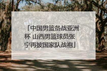 中国男篮备战亚洲杯 山西男篮球员张宁再披国家队战袍