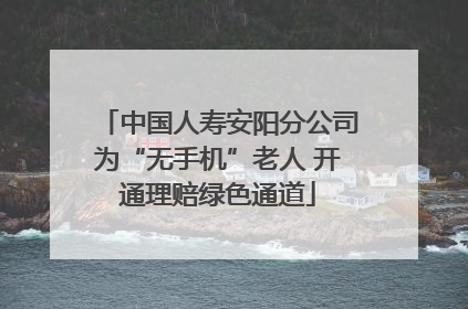 中国人寿安阳分公司为“无手机”老人 开通理赔绿色通道
