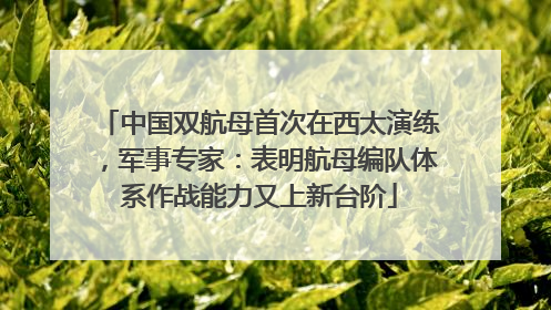 中国双航母首次在西太演练，军事专家：表明航母编队体系作战能力又上新台阶