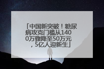 中国新突破！糖尿病攻克门槛从1400万骤降至50万元，5亿人迎新生