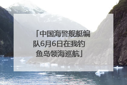 中国海警舰艇编队6月6日在我钓鱼岛领海巡航