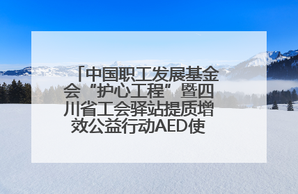 中国职工发展基金会“护心工程”暨四川省工会驿站提质增效公益行动AED使用培训在达州举行