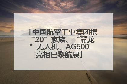 中国航空工业集团携“20”家族、“翼龙”无人机、AG600亮相巴黎航展