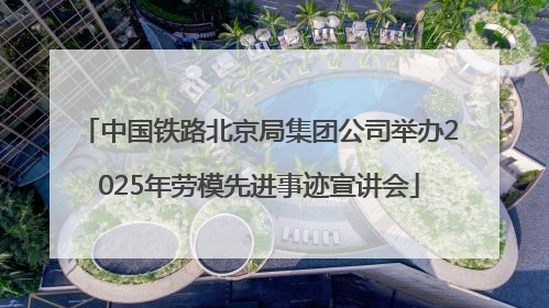 中国铁路北京局集团公司举办2025年劳模先进事迹宣讲会