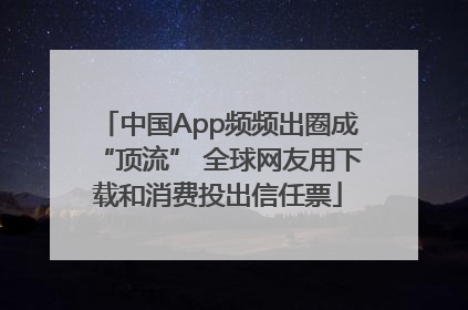 中国App频频出圈成“顶流” 全球网友用下载和消费投出信任票