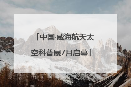 中国·威海航天太空科普展7月启幕
