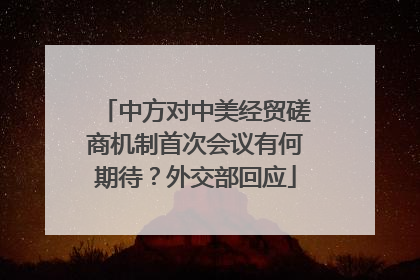 中方对中美经贸磋商机制首次会议有何期待？外交部回应