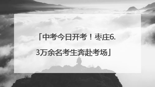 中考今日开考！枣庄6.3万余名考生奔赴考场