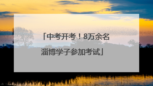 中考开考！8万余名淄博学子参加考试
