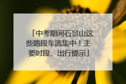 中考期间石景山这些路段车流集中！主要时段、出行提示