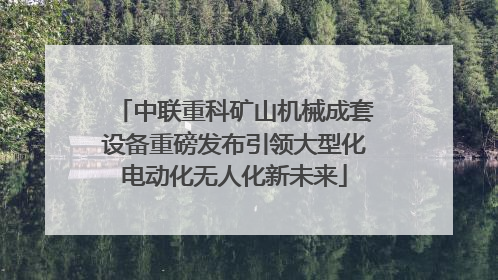 中联重科矿山机械成套设备重磅发布引领大型化电动化无人化新未来