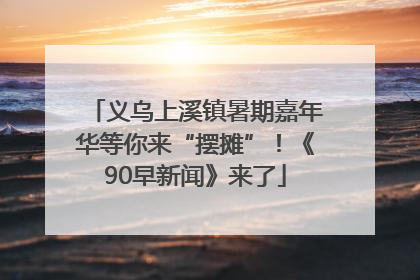 义乌上溪镇暑期嘉年华等你来“摆摊”！《90早新闻》来了