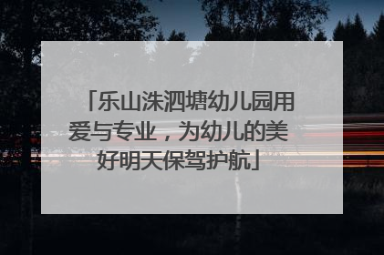 乐山洙泗塘幼儿园用爱与专业，为幼儿的美好明天保驾护航