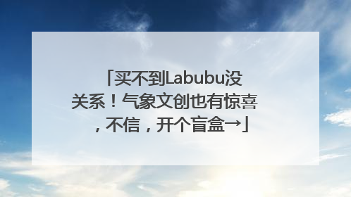 买不到Labubu没关系！气象文创也有惊喜，不信，开个盲盒→