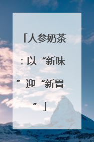 人参奶茶：以“新味”迎“新胃”