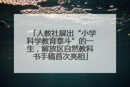 人教社展出“小学科学教育泰斗”的一生，解放区自然教科书手稿首次亮相
