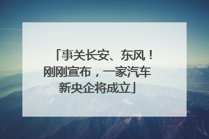 事关长安、东风！刚刚宣布，一家汽车新央企将成立