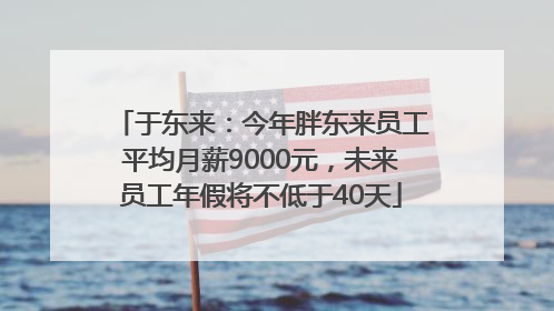 于东来：今年胖东来员工平均月薪9000元，未来员工年假将不低于40天