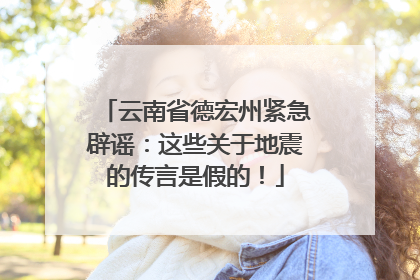 云南省德宏州紧急辟谣：这些关于地震的传言是假的！