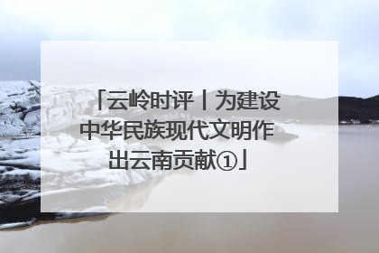 云岭时评丨为建设中华民族现代文明作出云南贡献①