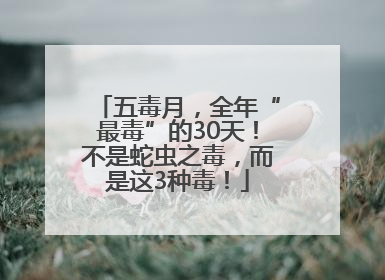 五毒月，全年“最毒”的30天！不是蛇虫之毒，而是这3种毒！