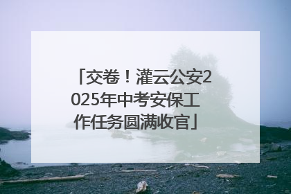 交卷！灌云公安2025年中考安保工作任务圆满收官
