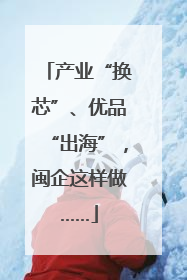 产业“换芯”、优品“出海”，闽企这样做……