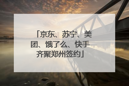 京东、苏宁、美团、饿了么、快手齐聚郑州签约