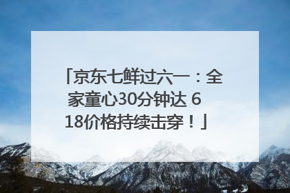 京东七鲜过六一：全家童心30分钟达 618价格持续击穿！