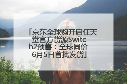 京东全球购开启任天堂官方货源Switch2预售：全球同价 6月5日首批发货