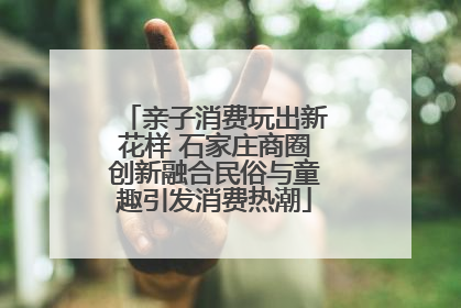 亲子消费玩出新花样 石家庄商圈创新融合民俗与童趣引发消费热潮