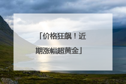 价格狂飙！近期涨幅超黄金