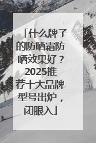 什么牌子的防晒霜防晒效果好？2025推荐十大品牌型号出炉，闭眼入