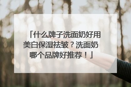 什么牌子洗面奶好用美白保湿祛皱？洗面奶哪个品牌好推荐！