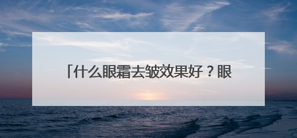 什么眼霜去皱效果好？眼霜推荐，眼纹党说实话