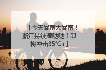 今天暴雨大暴雨！浙江持续湿哒哒！即将冲击35℃+