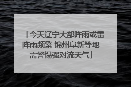 今天辽宁大部阵雨或雷阵雨频繁 锦州阜新等地需警惕强对流天气