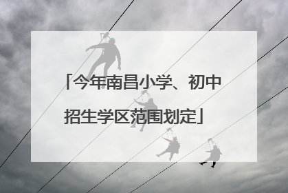 今年南昌小学、初中招生学区范围划定