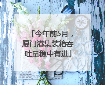 今年前5月，厦门港集装箱吞吐量稳中有进